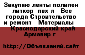 Закупаю ленты полилен, литкор, пвх-л - Все города Строительство и ремонт » Материалы   . Краснодарский край,Армавир г.